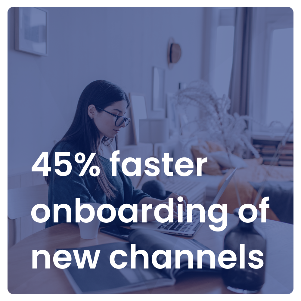 45% faster onboarding of new channels 45% faster onboarding of new channels